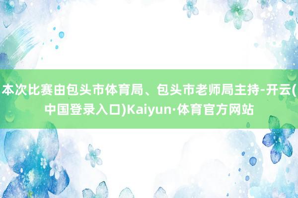 本次比赛由包头市体育局、包头市老师局主持-开云(中国登录入口)Kaiyun·体育官方网站