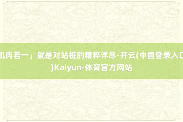 肌肉若一」就是对站桩的精粹详尽-开云(中国登录入口)Kaiyun·体育官方网站