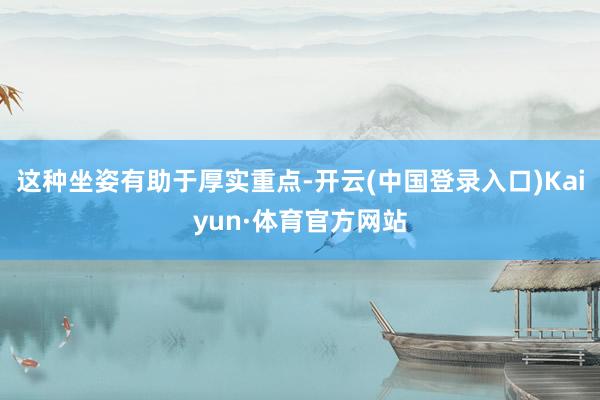 这种坐姿有助于厚实重点-开云(中国登录入口)Kaiyun·体育官方网站