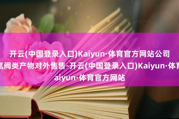 开云(中国登录入口)Kaiyun·体育官方网站公司现存高压氢阀类产物对外售售-开云(中国登录入口)Kaiyun·体育官方网站