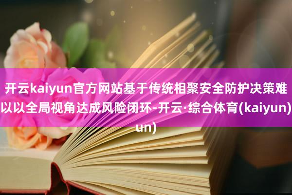 开云kaiyun官方网站基于传统相聚安全防护决策难以以全局视角达成风险闭环-开云·综合体育(kaiyun)