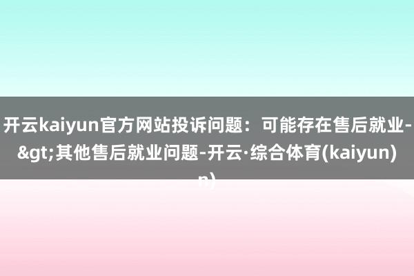 开云kaiyun官方网站投诉问题：可能存在售后就业->其他售后就业问题-开云·综合体育(kai