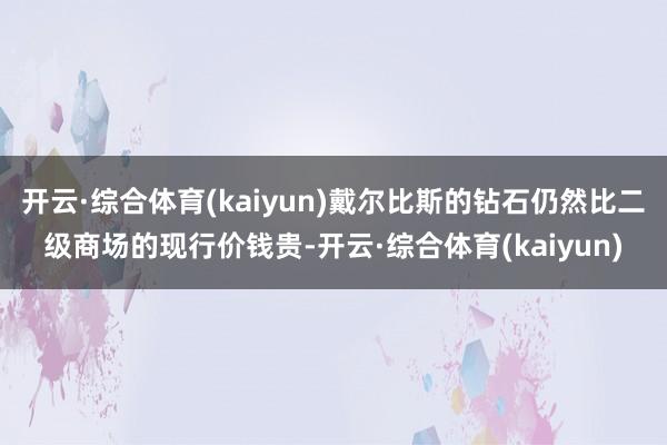 开云·综合体育(kaiyun)戴尔比斯的钻石仍然比二级商场的现行价钱贵-开云·综合体育(kaiyun