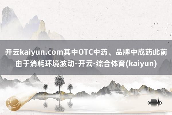 开云kaiyun.com其中OTC中药、品牌中成药此前由于消耗环境波动-开云·综合体育(kaiyun