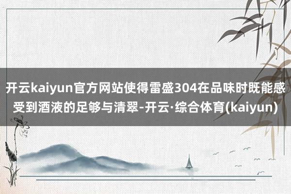 开云kaiyun官方网站使得雷盛304在品味时既能感受到酒液的足够与清翠-开云·综合体育(kaiyu
