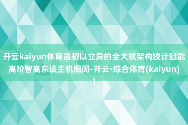 开云kaiyun体育最初以立异的全大核架构狡计赋能高阶智高东谈主机阛阓-开云·综合体育(kaiyun