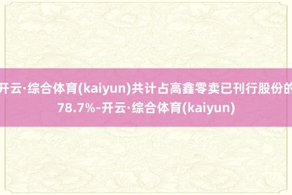 开云·综合体育(kaiyun)共计占高鑫零卖已刊行股份的78.7%-开云·综合体育(kaiyun)