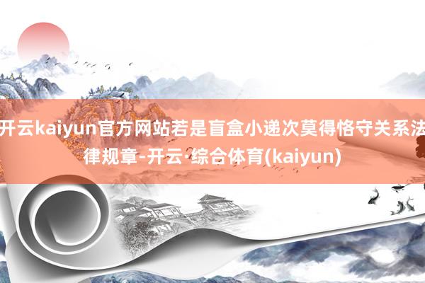 开云kaiyun官方网站若是盲盒小递次莫得恪守关系法律规章-开云·综合体育(kaiyun)