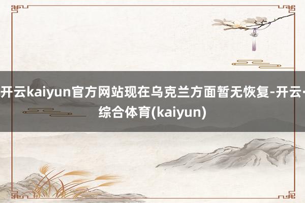 开云kaiyun官方网站现在乌克兰方面暂无恢复-开云·综合体育(kaiyun)