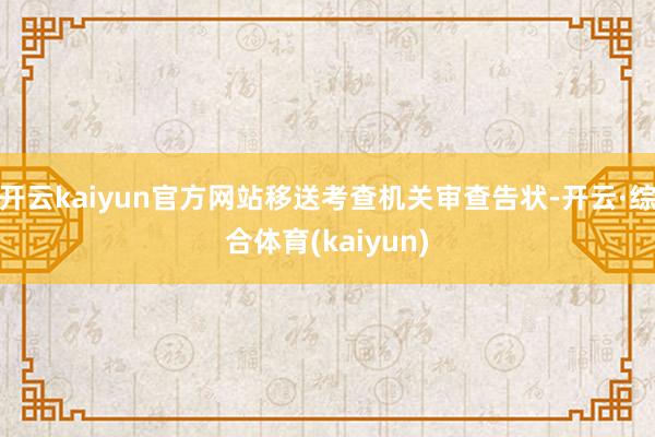 开云kaiyun官方网站移送考查机关审查告状-开云·综合体育(kaiyun)