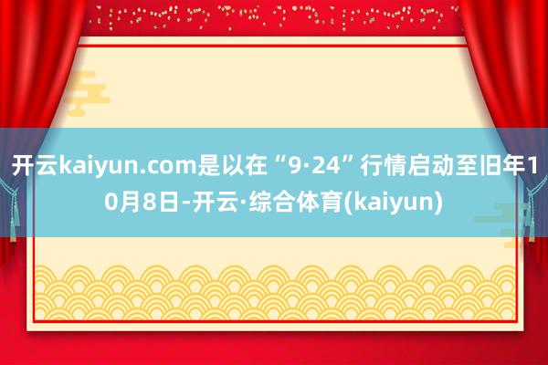 开云kaiyun.com是以在“9·24”行情启动至旧年10月8日-开云·综合体育(kaiyun)