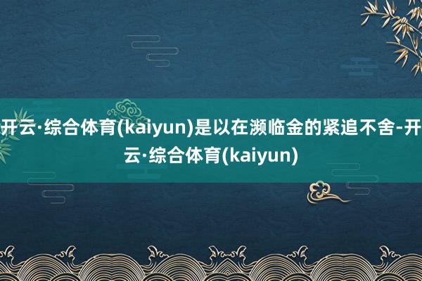 开云·综合体育(kaiyun)是以在濒临金的紧追不舍-开云·综合体育(kaiyun)