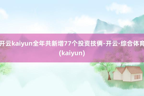 开云kaiyun全年共新增77个投资技俩-开云·综合体育(kaiyun)