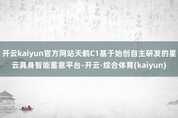 开云kaiyun官方网站天鹤C1基于始创自主研发的星云具身智能蓄意平台-开云·综合体育(kaiyun