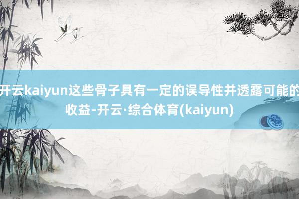 开云kaiyun这些骨子具有一定的误导性并透露可能的收益-开云·综合体育(kaiyun)