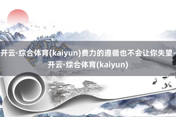 开云·综合体育(kaiyun)费力的遵循也不会让你失望-开云·综合体育(kaiyun)