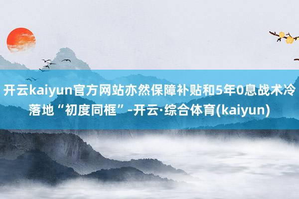 开云kaiyun官方网站亦然保障补贴和5年0息战术冷落地“初度同框”-开云·综合体育(kaiyun)