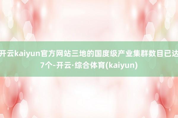 开云kaiyun官方网站三地的国度级产业集群数目已达7个-开云·综合体育(kaiyun)