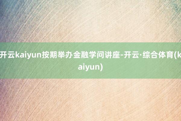 开云kaiyun按期举办金融学问讲座-开云·综合体育(kaiyun)