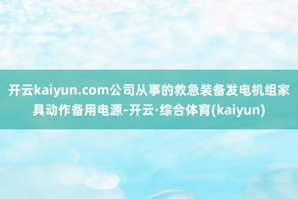 开云kaiyun.com公司从事的救急装备发电机组家具动作备用电源-开云·综合体育(kaiyun)