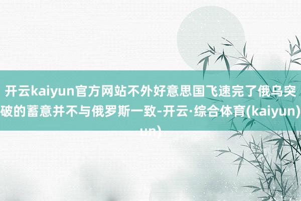 开云kaiyun官方网站不外好意思国飞速完了俄乌突破的蓄意并不与俄罗斯一致-开云·综合体育(kaiy