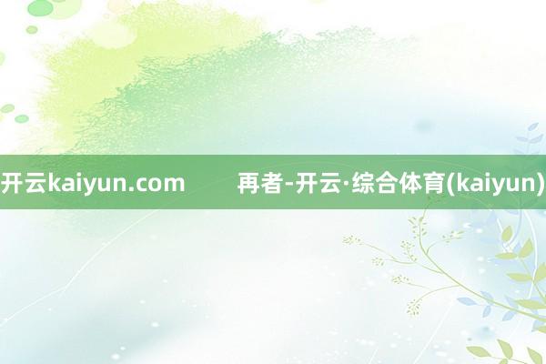 开云kaiyun.com        再者-开云·综合体育(kaiyun)