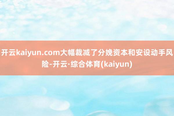 开云kaiyun.com大幅裁减了分娩资本和安设动手风险-开云·综合体育(kaiyun)