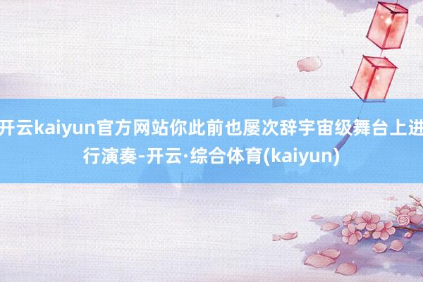 开云kaiyun官方网站你此前也屡次辞宇宙级舞台上进行演奏-开云·综合体育(kaiyun)