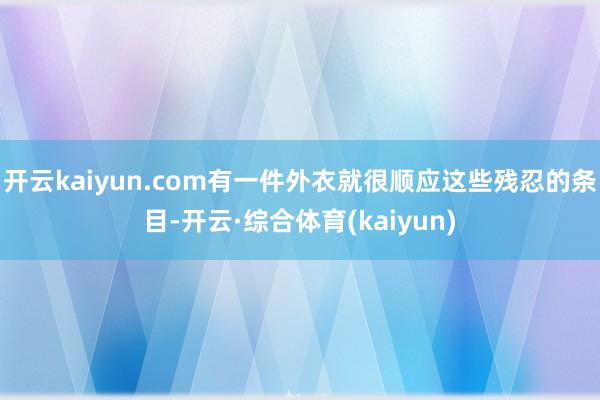 开云kaiyun.com有一件外衣就很顺应这些残忍的条目-开云·综合体育(kaiyun)