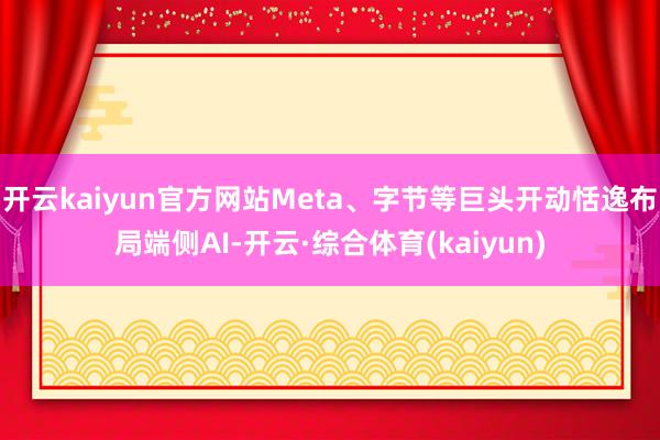 开云kaiyun官方网站Meta、字节等巨头开动恬逸布局端侧AI-开云·综合体育(kaiyun)