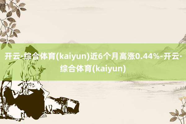 开云·综合体育(kaiyun)近6个月高涨0.44%-开云·综合体育(kaiyun)