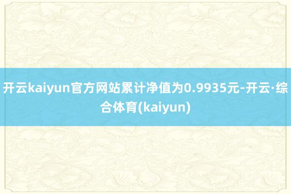 开云kaiyun官方网站累计净值为0.9935元-开云·综合体育(kaiyun)