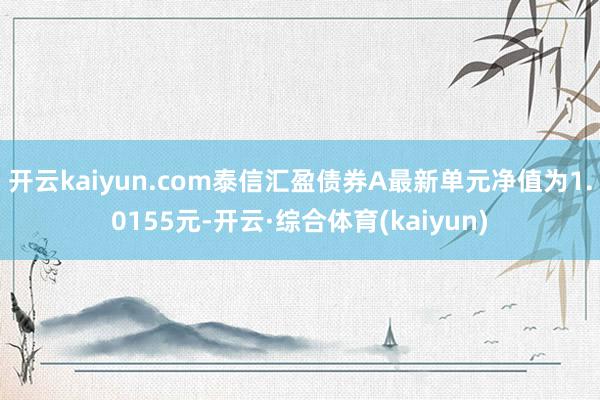 开云kaiyun.com泰信汇盈债券A最新单元净值为1.0155元-开云·综合体育(kaiyun)