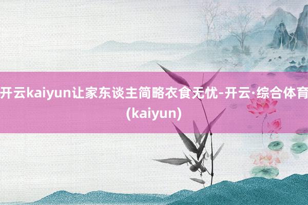 开云kaiyun让家东谈主简略衣食无忧-开云·综合体育(kaiyun)