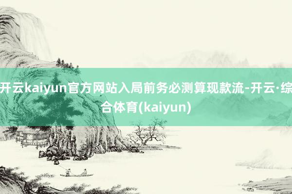 开云kaiyun官方网站入局前务必测算现款流-开云·综合体育(kaiyun)
