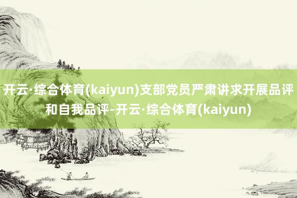 开云·综合体育(kaiyun)支部党员严肃讲求开展品评和自我品评-开云·综合体育(kaiyun)