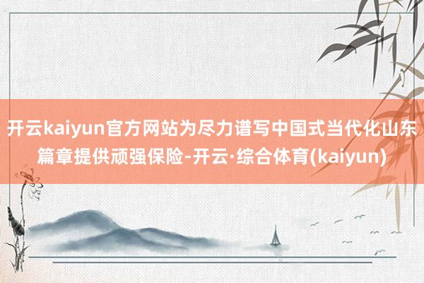 开云kaiyun官方网站为尽力谱写中国式当代化山东篇章提供顽强保险-开云·综合体育(kaiyun)