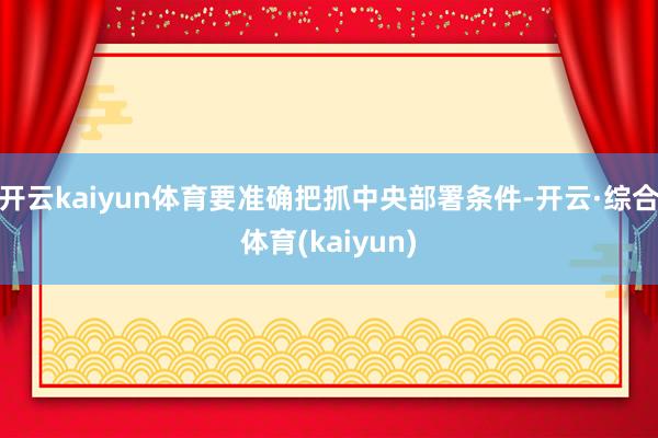开云kaiyun体育要准确把抓中央部署条件-开云·综合体育(kaiyun)