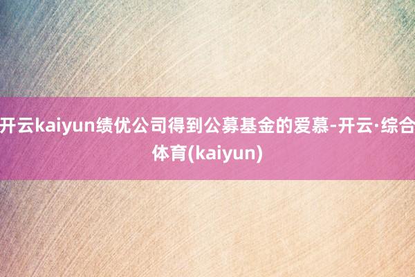 开云kaiyun绩优公司得到公募基金的爱慕-开云·综合体育(kaiyun)