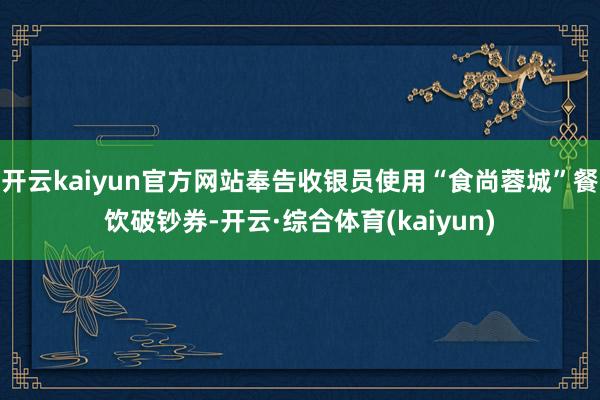 开云kaiyun官方网站奉告收银员使用“食尚蓉城”餐饮破钞券-开云·综合体育(kaiyun)