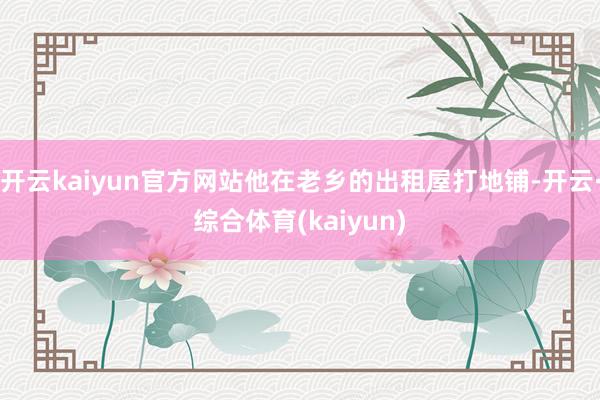 开云kaiyun官方网站他在老乡的出租屋打地铺-开云·综合体育(kaiyun)