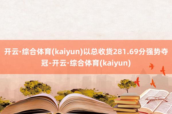 开云·综合体育(kaiyun)以总收货281.69分强势夺冠-开云·综合体育(kaiyun)