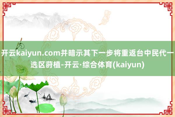 开云kaiyun.com并暗示其下一步将重返台中民代一选区莳植-开云·综合体育(kaiyun)