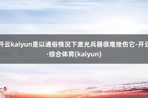 开云kaiyun是以通俗情况下激光兵器很难挫伤它-开云·综合体育(kaiyun)