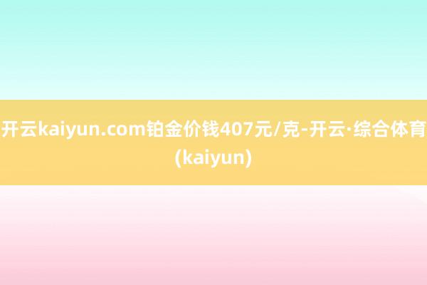 开云kaiyun.com铂金价钱407元/克-开云·综合体育(kaiyun)