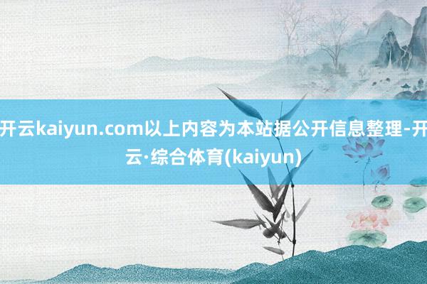 开云kaiyun.com以上内容为本站据公开信息整理-开云·综合体育(kaiyun)