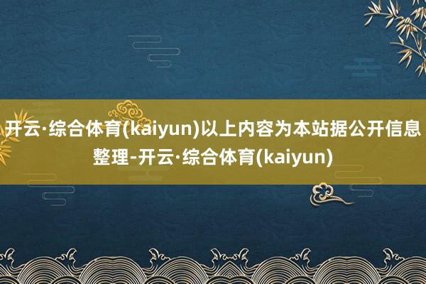 开云·综合体育(kaiyun)以上内容为本站据公开信息整理-开云·综合体育(kaiyun)
