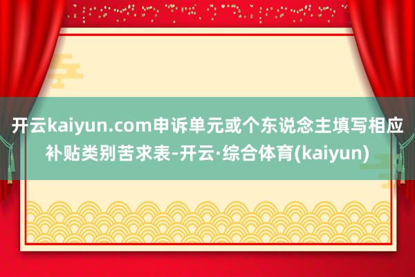 开云kaiyun.com申诉单元或个东说念主填写相应补贴类别苦求表-开云·综合体育(kaiyun)