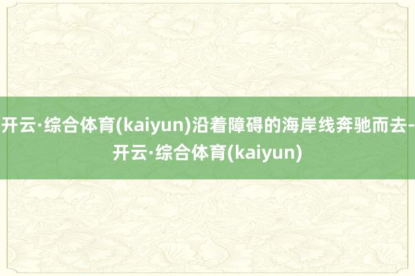 开云·综合体育(kaiyun)沿着障碍的海岸线奔驰而去-开云·综合体育(kaiyun)