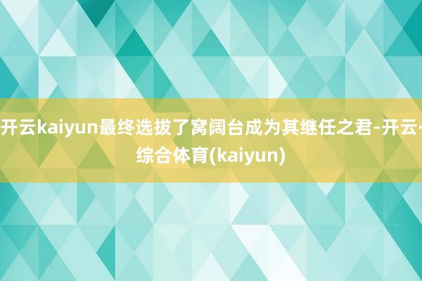 开云kaiyun最终选拔了窝阔台成为其继任之君-开云·综合体育(kaiyun)